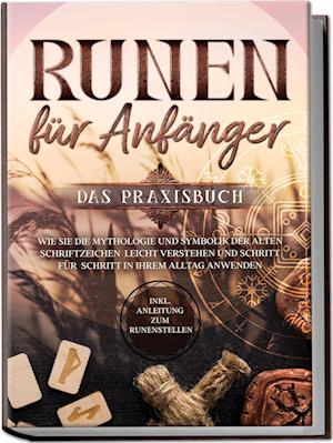 Runen für Anfänger - Das Praxisbuch: Wie Sie die Mythologie und Symbolik der alten Schriftzeichen leicht verstehen und Schritt für Schritt in Ihrem Alltag anwenden - inkl. Anleitung zum Runenstellen