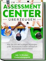 Im Assessment Center überzeugen: Wie Sie mit den richtigen Strategien jedes Assessment Center erfolgreich durchlaufen und bestehen - inkl. 5-Wochen-Vorbereitungsguide