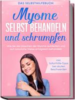 Myome selbst behandeln und schrumpfen - Das Selbsthilfebuch: Wie Sie die Ursachen der Myome aufdecken und auf natürliche Weise erfolgreich behandeln - inkl. Soforthilfe-Tipps bei akuten Beschwerden