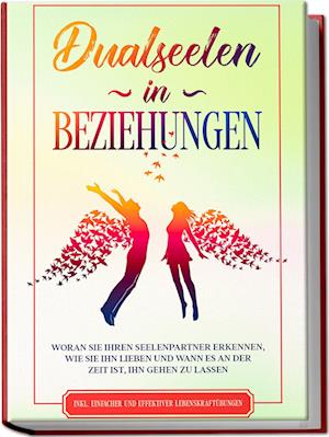 Dualseelen in Beziehungen: Woran Sie Ihren Seelenpartner erkennen, wie Sie ihn lieben und wann es an der Zeit ist, ihn gehen zu lassen - inkl. einfacher und effektiver Lebenskraftübungen