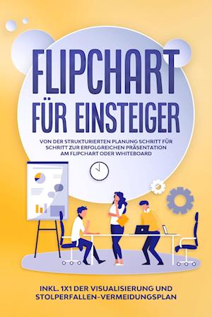 Flipchart für Einsteiger: Von der strukturierten Planung Schritt für Schritt zur erfolgreichen Präsentation am Flipchart oder Whiteboard |inkl. 1x1 der Visualisierung und Stolperfallen-Vermeidungsplan