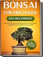 Bonsai für Einsteiger - Das Praxisbuch: Wie Sie den für Sie richtigen Bonsai auswählen, aufziehen, zuschneiden und pflegen - inkl. der 10 besten Tipps für die Bonsaizucht