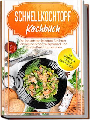 Schnellkochtopf Kochbuch: Die leckersten Rezepte für Ihren Schnellkochtopf zeitsparend und nährstoffreich zubereiten - inkl. vegetarischen, veganen & Kompott-Rezepten