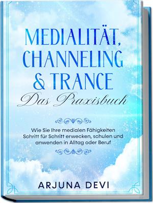 Medialität, Channeling & Trance - Das Praxisbuch: Wie Sie Ihre medialen Fähigkeiten Schritt für Schritt erwecken, schulen und anwenden in Alltag oder Beruf