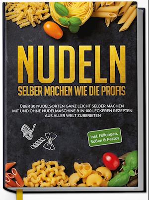 Nudeln selber machen wie die Profis: Über 30 Nudelsorten ganz leicht selber machen mit und ohne Nudelmaschine & in 100 leckeren Rezepten aus aller Welt zubereiten