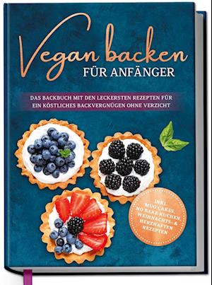 Vegan backen für Anfänger: Das Backbuch mit den leckersten Rezepten für ein köstliches Backvergnügen ohne Verzicht - inkl. Mug Cakes, Weihnachts- & herzhaften Rezepte
