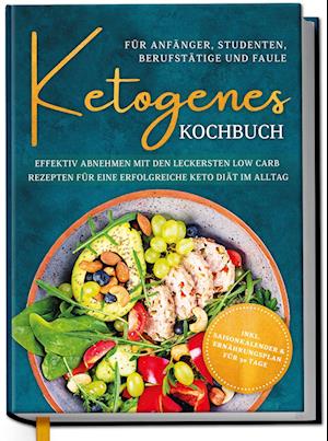 Ketogenes Kochbuch für Anfänger, Studenten, Berufstätige & Faule: Effektiv abnehmen mit den leckersten Low Carb Rezepten für eine erfolgreiche Keto Diät im Alltag