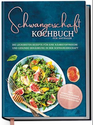 Schwangerschaft Kochbuch für Anfänger: Die leckersten Rezepte für eine nährstoffreiche und gesunde Ernährung in der Schwangerschaft