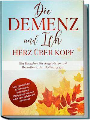 Die Demenz und Ich - Herz über Kopf: Ein Ratgeber für Angehörige und Betroffene, der Hoffnung gibt | inkl. persönlicher Erfahrungen, praktischen Alltagstipps und den schönsten Spielen bei Alzheimer