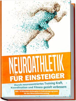 Neuroathletik für Einsteiger: Durch neurozentriertes Training Kraft, Koordination und Fitness gezielt verbessern - inkl. 10-Wochen-Actionplan & Aufwärmprogramm für das Neuroathletiktraining