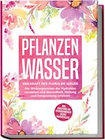 Pflanzenwasser: Heilkraft der floralen Seelen - Die Wirkungsweisen der Hydrolate verstehen und Gesundheit, Heilung und Entspannung erfahren inkl. Anleitung, um Pflanzenwässer selbst herzustellen