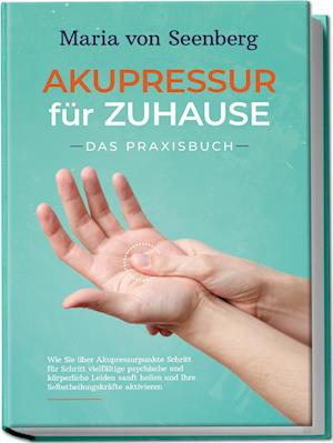 "Akupressur für zuhause - Das Praxisbuch: Wie Sie über Akupressurpunkte Schritt für Schritt vielfältige psychische und körperliche Leiden sanft heilen und Ihre Selbstheilungskräfte aktivieren "