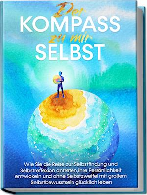 Der Kompass zu mir selbst: Wie Sie die Reise zur Selbstfindung und Selbstreflexion antreten, Ihre Persönlichkeit entwickeln und ohne Selbstzweifel mit großem Selbstbewusstsein glücklich leben