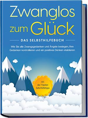 Zwanglos zum Glück - Das Selbsthilfebuch: Wie Sie alle Zwangsgedanken und Ängste besiegen, Ihre Gedanken kontrollieren und ein positives Denken etablieren - inkl. der 7 besten Soforthilfetipps