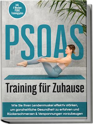 PSOAS Training für Zuhause: Wie Sie Ihren Lendenmuskel effektiv stärken, um ganzheitliche Gesundheit zu erfahren und Rückenschmerzen & Verspannungen vorzubeugen - inkl. 4 Wochen PSOAS Trainingsplan