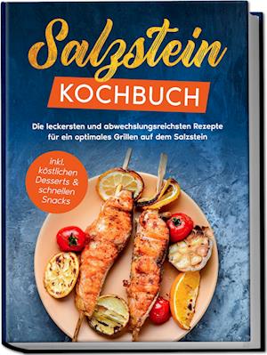 Salzstein Kochbuch: Die leckersten und abwechslungsreichsten Rezepte für ein optimales Grillen auf dem Salzstein - inkl. köstlichen Desserts & schnellen Snacks