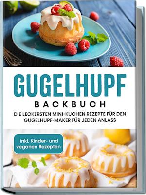 Gugelhupf Backbuch: Die leckersten Mini-Kuchen Rezepte für den Gugelhupf-Maker für jeden Anlass - inkl. Kinder- und veganen Rezepten