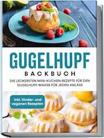 Gugelhupf Backbuch: Die leckersten Mini-Kuchen Rezepte für den Gugelhupf-Maker für jeden Anlass - inkl. Kinder- und veganen Rezepten