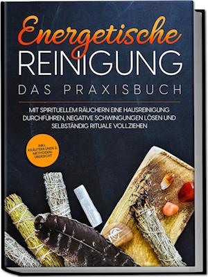 Energetische Reinigung - Das Praxisbuch: Mit spirituellem Räuchern eine Hausreinigung durchführen, negative Schwingungen lösen und selbständig Rituale vollziehen | inkl. Kräuterkunde & Methodenübersicht