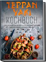 Teppan Yaki Kochbuch: Die leckersten Rezepte für ein gemütliches Grillen nach japanischer Art - inkl. Verwendungstipps, Soßen, Dips&Marinaden