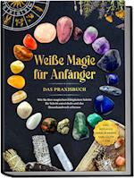 Weiße Magie für Anfänger - Das Praxisbuch: Wie Sie Ihre magischen Fähigkeiten Schritt für Schritt entwickeln und das Hexenhandwerk erlernen - inkl. Ritualen, Energiearbeit, Edelsteine u.v.m.