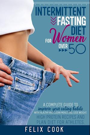 Intermittent Fasting diet for women over 50: A COMPLETE GUIDE TO IMPROVE YOUR EATING HABITS WITH HEALTHY AND CLEAN MEALS AND LOSE WEIGHT. HIGH PROTEIN