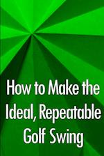 How to Make the Ideal, Repeatable Golf Swing