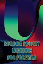 Building Project Logbook for Foreman: Construction Tracker to Keep Record Schedules, Daily Activities, Equipment, Safety Concerns Perfect Gift Idea fo