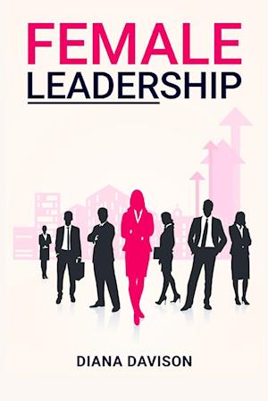 Female Leadership: Find your way through the Pitfalls of Contemporary Life and Emerge as a Strong, Self-Assured Leader (2022 Guide for Beginners)