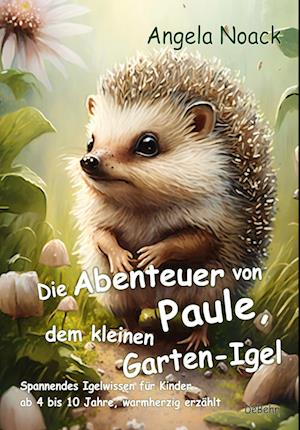 Die Abenteuer von Paule, dem kleinen Garten-Igel - Spannendes Igelwissen für Kinder ab 4 bis 10 Jahre, warmherzig erzählt