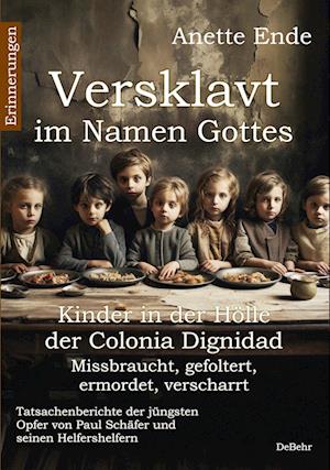 Versklavt im Namen Gottes - Missbraucht, gefoltert, ermordet, verscharrt Kinder in der Hölle der Colonia Dignidad - Tatsachenberichte der jüngsten Opfer von Paul Schäfer und seinen Helfershelfern