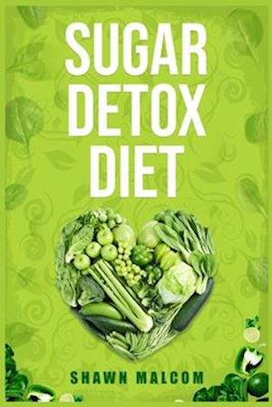 SUGAR DETOX DIET: Recipes Solution to Sugar Detox Your Body & Quickly Beat the Sugar Cravings Addiction Naturally (2022 Guide for Beginners)