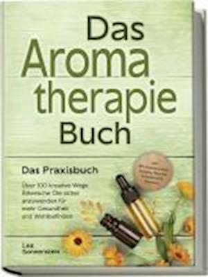 Aromatherapie Buch - Das Praxisbuch: Über 100 kreative Wege Ätherische Öle sicher anzuwenden für mehr Gesundheit und Wohlbefinden - inkl. DIY-Naturkosmetik, Rezepte, Tipps für Hausmittel & Haustiere