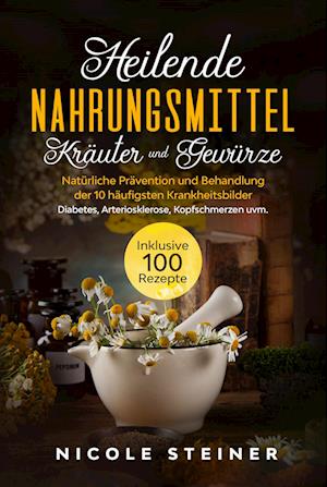 Heilende Nahrungsmittel, Kräuter und Gewürze: Natürliche Prävention und Behandlung der 10 häufigsten Krankheitsbilder - Diabetes, Arteriosklerose, Kopfschmerzen uvm. | Inklusive 100 Rezepte