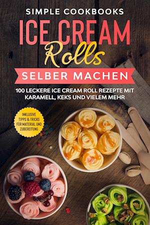 Ice Cream Rolls selber machen: 100 leckere Ice Cream Roll Rezepte mit Karamell, Keks und vielem mehr - Inklusive Tipps & Tricks für Material und Zubereitung