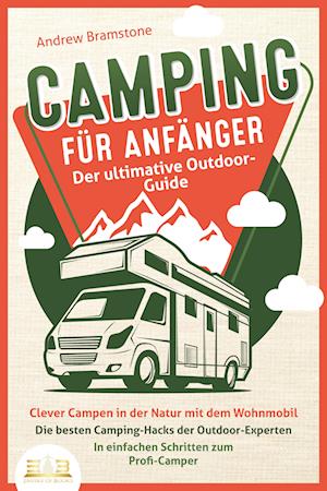 CAMPING FÜR ANFÄNGER - Der ultimative Outdoor-Guide: Clever Campen in der Natur mit dem Wohnmobil: Die besten Camping-Hacks der Outdoor-Experten - In einfachen Schritten zum Profi-Camper