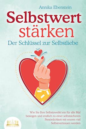 SELBSTWERT STÄRKEN - Der Schlüssel zur Selbstliebe: Wie Sie Ihre Selbstzweifel ein für alle Mal besiegen und endlich zu einer selbstsicheren Persönlichkeit mit enorm viel Selbstvertrauen werden