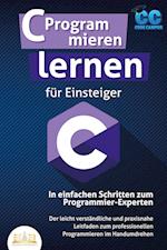 C Programmieren lernen für Einsteiger - In einfachen Schritten zum Programmier-Experten: Der leicht verständliche und praxisnahe Leitfaden zum professionellen Programmieren im Handumdrehen