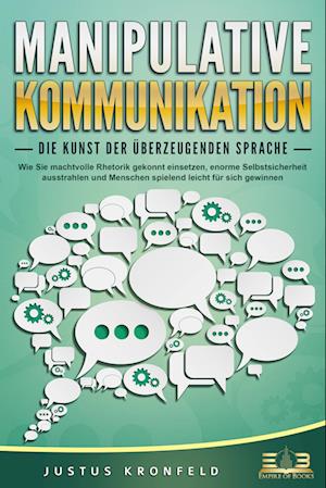 MANIPULATIVE KOMMUNIKATION - Die Kunst der überzeugenden Sprache: Wie Sie machtvolle Rhetorik gekonnt einsetzen, enorme Selbstsicherheit ausstrahlen und Menschen spielend leicht für sich gewinnen