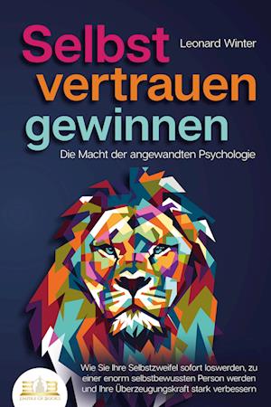 SELBSTVERTRAUEN GEWINNEN - Die Macht der angewandten Psychologie: Wie Sie Ihre Selbstzweifel sofort loswerden, zu einer enorm selbstbewussten Person werden und Ihre Überzeugungskraft stark verbessern