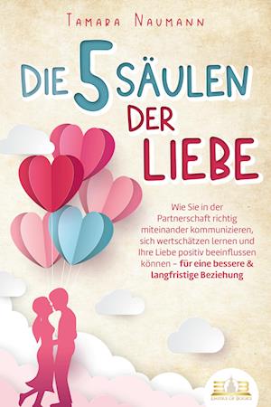 Die 5 Säulen der Liebe: Wie Sie in der Partnerschaft richtig miteinander kommunizieren, sich wertschätzen lernen und Ihre Liebe positiv beeinflussen können - für eine bessere & langfristige Beziehung