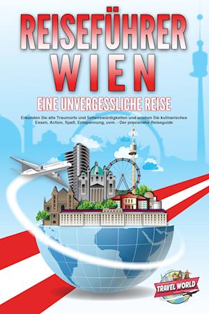 REISEFÜHRER WIEN - Eine unvergessliche Reise: Erkunden Sie alle Traumorte und Sehenswürdigkeiten und erleben Sie kulinarisches Essen, Action, Spaß, Entspannung, uvm. - Der praxisnahe Reiseguide