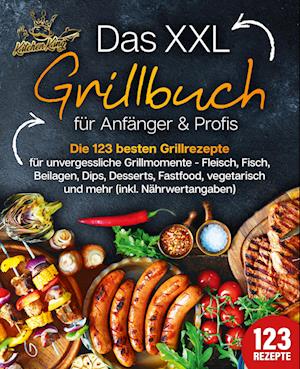 Das XXL Grillbuch für Anfänger & Profis: Die 123 besten Grillrezepte für unvergessliche Grillmomente - Fleisch, Fisch, Beilagen, Dips, Desserts, Fastfood, vegetarisch und mehr (inkl. Nährwertangaben)