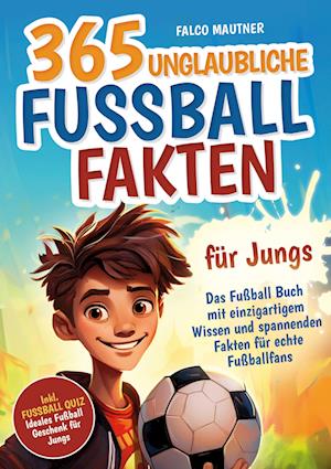 365 unglaubliche Fußball Fakten für Jungs! Das Fußball Buch mit einzigartigem Wissen und spannenden Fakten für echte Fußballfans (ideales Fußball Geschenk für Jungen)