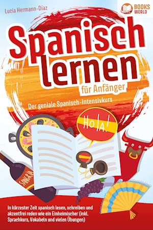 Spanisch lernen für Anfänger - Der geniale Spanisch-Intensivkurs: In kürzester Zeit spanisch lesen, schreiben und akzentfrei reden wie ein Einheimischer (inkl. Sprachkurs, Vokabeln & vielen Übungen)