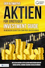 Der ultimative AKTIEN FÜR EINSTEIGER Investment Guide - In wenigen Schritten zum Profi an der Börse: Wie Sie in Aktien & ETFs clever investieren und mit wenig Kapital enorme Gewinne erzielen können