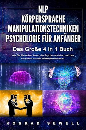 NLP FÜR ANFÄNGER - KÖRPERSPRACHE - MANIPULATIONSTECHNIKEN - PSYCHOLOGIE FÜR ANFÄNGER - Das 4 in 1 Buch: Wie Sie Menschen lesen, die Psyche verstehen und das Unterbewusstsein effektiv beeinflussen