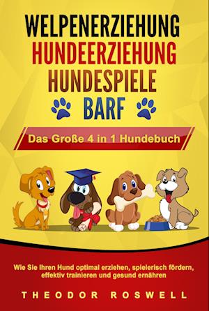 WELPENERZIEHUNG - HUNDEERZIEHUNG - HUNDESPIELE - BARF - Das Große 4 in 1 Hundebuch: Wie Sie Ihren Hund optimal erziehen, spielerisch fördern, effektiv trainieren und gesund ernähren