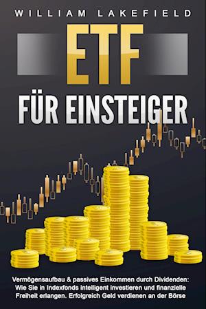 ETF FÜR EINSTEIGER - Vermögensaufbau & passives Einkommen durch Dividenden: Wie Sie in Indexfonds intelligent investieren und finanzielle Freiheit erlangen. Erfolgreich Geld verdienen an der Börse