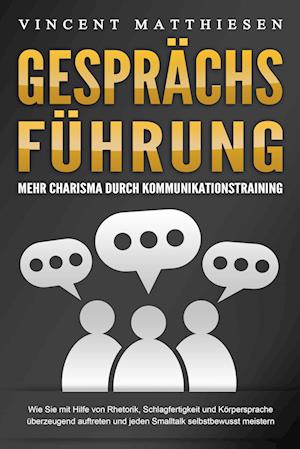 GESPRÄCHSFÜHRUNG - Mehr Charisma durch Kommunikationstraining: Wie Sie mit Hilfe von Rhetorik, Schlagfertigkeit und Körpersprache überzeugend auftreten und jeden Smalltalk selbstbewusst meistern